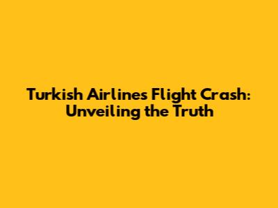 Turkish Airlines Flight Crash: Unveiling the Truth