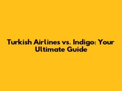 Turkish Airlines vs. Indigo: Your Ultimate Guide