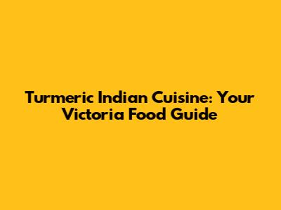 Turmeric Indian Cuisine: Your Victoria Food Guide