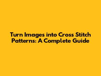 Turn Images into Cross Stitch Patterns: A Complete Guide
