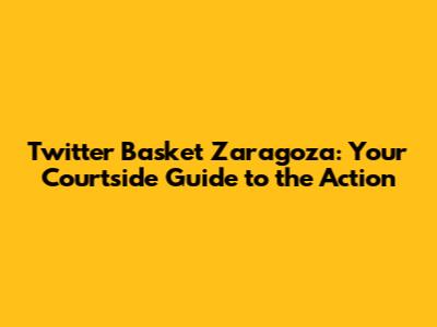 Twitter Basket Zaragoza: Your Courtside Guide to the Action