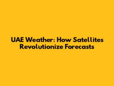 UAE Weather: How Satellites Revolutionize Forecasts