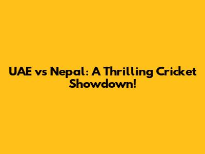 UAE vs Nepal: A Thrilling Cricket Showdown!