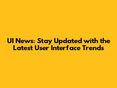 UI News: Stay Updated with the Latest User Interface Trends