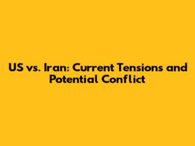 US vs. Iran: Current Tensions and Potential Conflict
