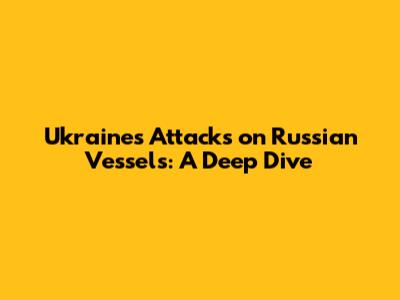 Ukraine's Attacks on Russian Vessels: A Deep Dive