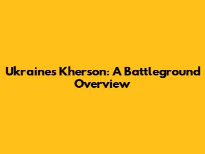 Ukraine's Kherson: A Battleground Overview