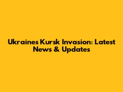 Ukraine's Kursk Invasion: Latest News & Updates