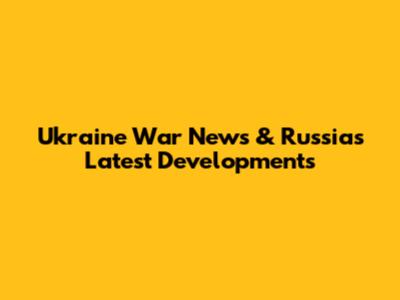 Ukraine War News & Russia's Latest Developments