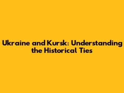 Ukraine and Kursk: Understanding the Historical Ties