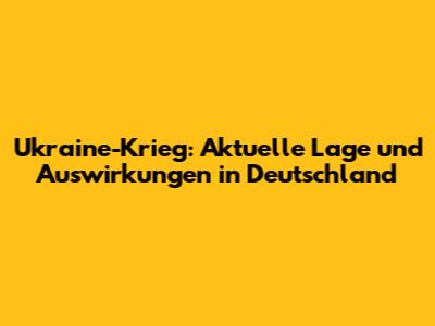 Ukraine-Krieg: Aktuelle Lage und Auswirkungen in Deutschland