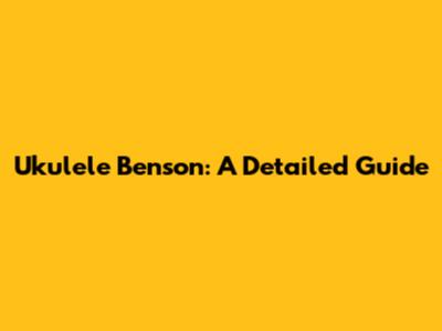 Ukulele Benson: A Detailed Guide