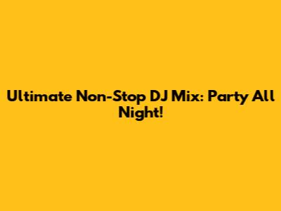 Ultimate Non-Stop DJ Mix: Party All Night!
