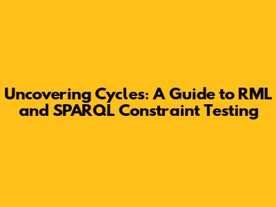 Uncovering Cycles: A Guide to RML and SPARQL Constraint Testing