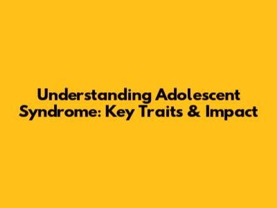 Understanding Adolescent Syndrome: Key Traits & Impact