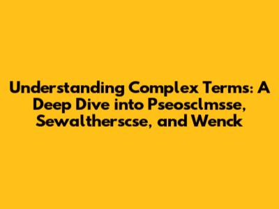 Understanding Complex Terms: A Deep Dive into Pseosclmsse, Sewaltherscse, and Wenck
