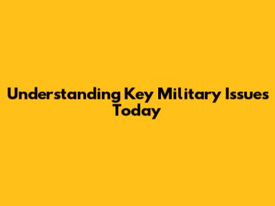 Understanding Key Military Issues Today
