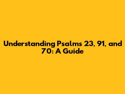 Understanding Psalms 23, 91, and 70: A Guide