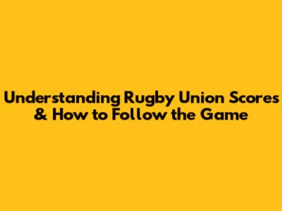 Understanding Rugby Union Scores & How to Follow the Game
