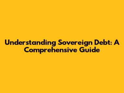 Understanding Sovereign Debt: A Comprehensive Guide