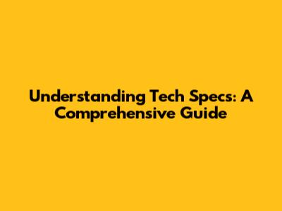 Understanding Tech Specs: A Comprehensive Guide