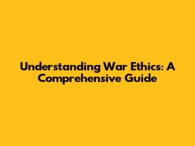 Understanding War Ethics: A Comprehensive Guide
