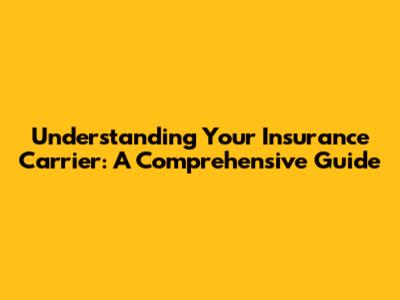 Understanding Your Insurance Carrier: A Comprehensive Guide
