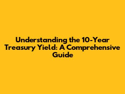 Understanding the 10-Year Treasury Yield: A Comprehensive Guide