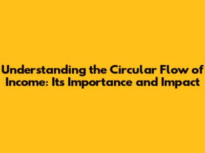 Understanding the Circular Flow of Income: Its Importance and Impact
