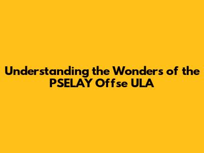 Understanding the Wonders of the PSELAY Offse ULA