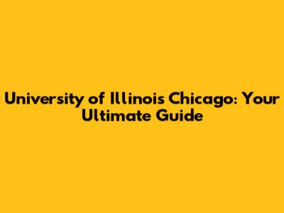 University of Illinois Chicago: Your Ultimate Guide
