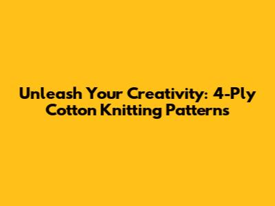 Unleash Your Creativity: 4-Ply Cotton Knitting Patterns