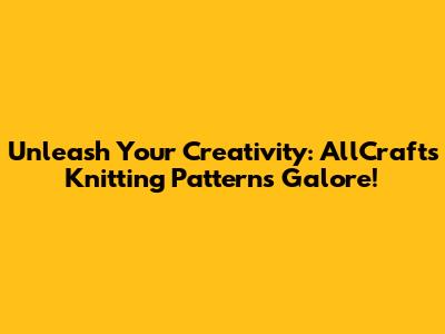 Unleash Your Creativity: AllCrafts Knitting Patterns Galore!