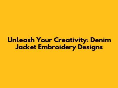 Unleash Your Creativity: Denim Jacket Embroidery Designs