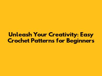 Unleash Your Creativity: Easy Crochet Patterns for Beginners