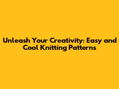 Unleash Your Creativity: Easy and Cool Knitting Patterns