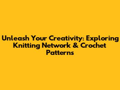 Unleash Your Creativity: Exploring Knitting Network & Crochet Patterns