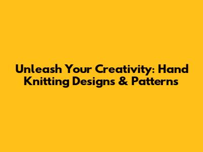Unleash Your Creativity: Hand Knitting Designs & Patterns