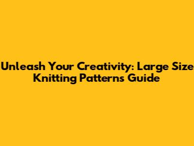 Unleash Your Creativity: Large Size Knitting Patterns Guide