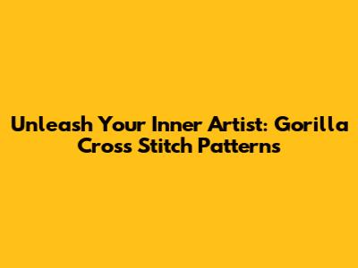 Unleash Your Inner Artist: Gorilla Cross Stitch Patterns