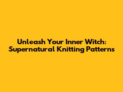 Unleash Your Inner Witch: Supernatural Knitting Patterns