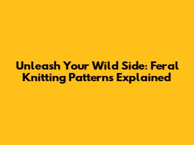 Unleash Your Wild Side: Feral Knitting Patterns Explained