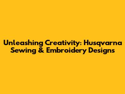 Unleashing Creativity: Husqvarna Sewing & Embroidery Designs
