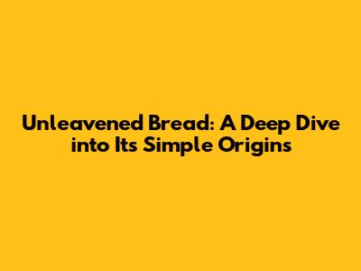 Unleavened Bread: A Deep Dive into Its Simple Origins
