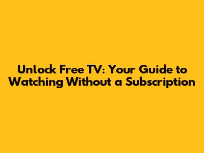 Unlock Free TV: Your Guide to Watching Without a Subscription