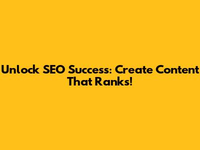 Unlock SEO Success: Create Content That Ranks!