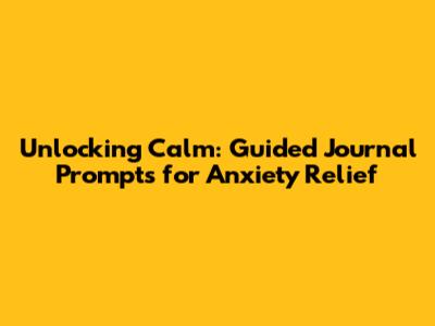 Unlocking Calm: Guided Journal Prompts for Anxiety Relief