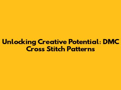 Unlocking Creative Potential: DMC Cross Stitch Patterns