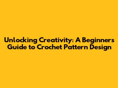 Unlocking Creativity: A Beginner's Guide to Crochet Pattern Design