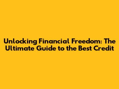 Unlocking Financial Freedom: The Ultimate Guide to the Best Credit